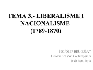 TEMA 3.- LIBERALISME I
NACIONALISME
(1789-1870)
INS JOSEP BRUGULAT
Història del Món Contemporani
1r de Batxillerat
 
