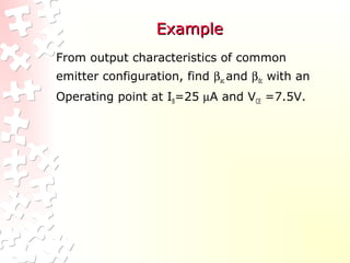 ExampleExample
From output characteristics of common
emitter configuration, find βac and βdc with an
Operating point at IB=25 µA and VCE =7.5V.
 