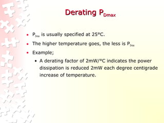 Derating PDerating PDmaxDmax
• PDmax is usually specified at 25°C.
• The higher temperature goes, the less is PDmax
• Example;
• A derating factor of 2mW/°C indicates the power
dissipation is reduced 2mW each degree centigrade
increase of temperature.
 