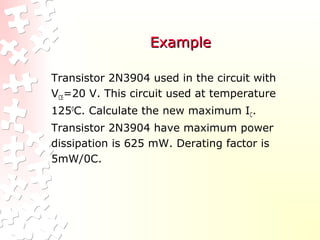 ExampleExample
Transistor 2N3904 used in the circuit with
VCE=20 V. This circuit used at temperature
1250
C. Calculate the new maximum IC.
Transistor 2N3904 have maximum power
dissipation is 625 mW. Derating factor is
5mW/0C.
 