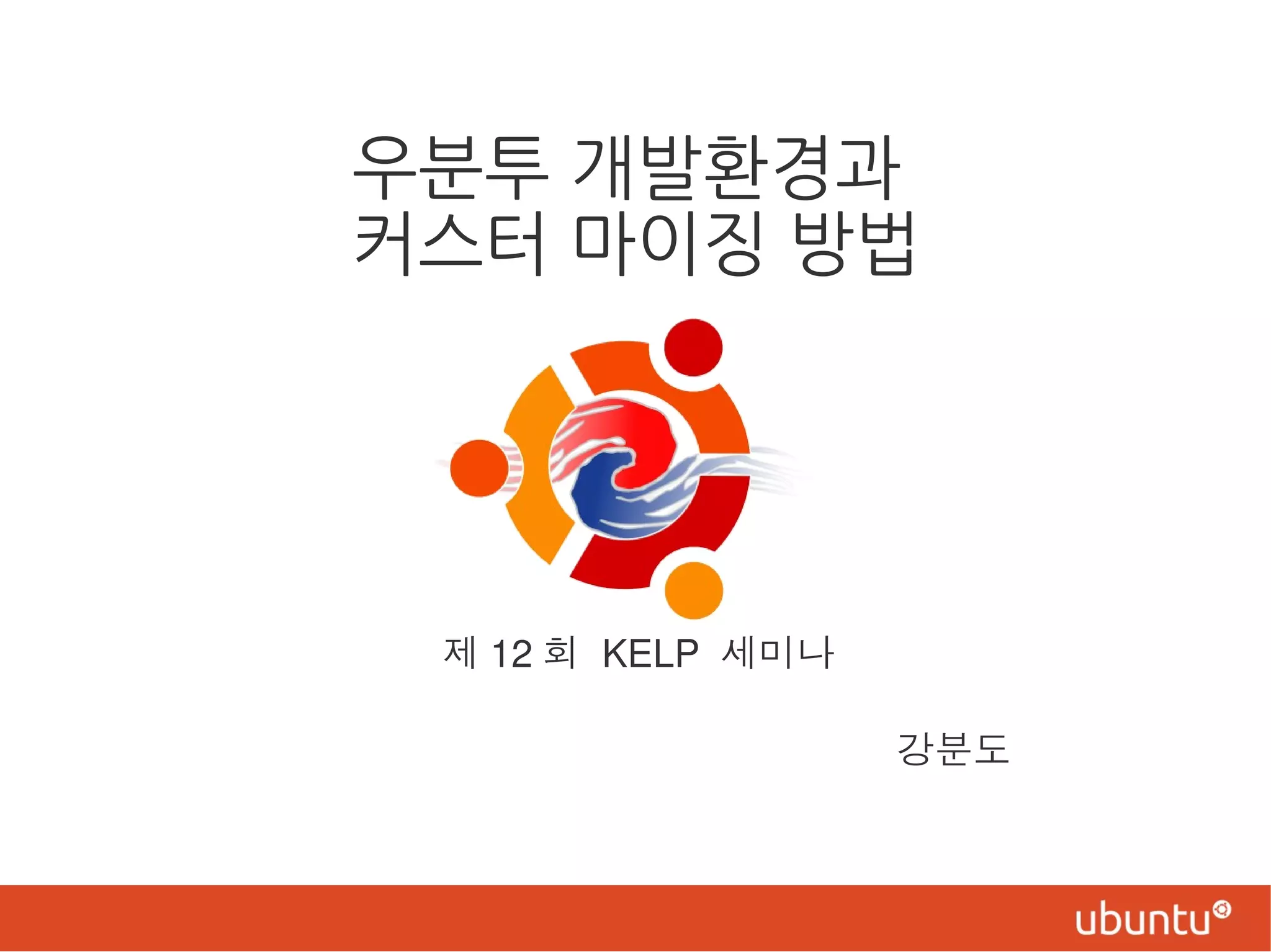 우분투 개발환경과
커스터 마이징 방법
강분도
제 12 회 KELP 세미나
 