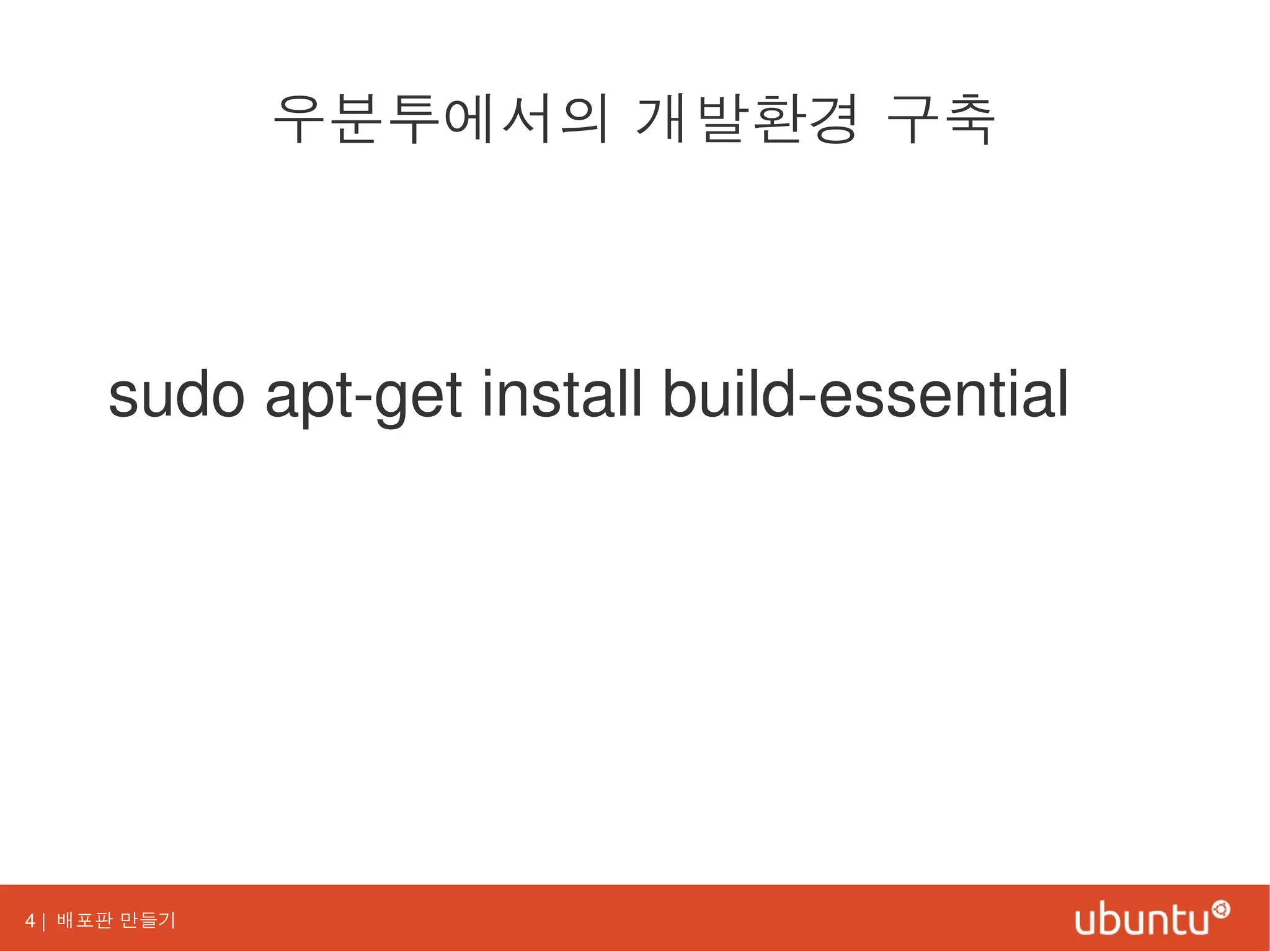 4 | 배포판 만들기
우분투에서의 개발환경 구축
sudo apt-get install build-essential
 