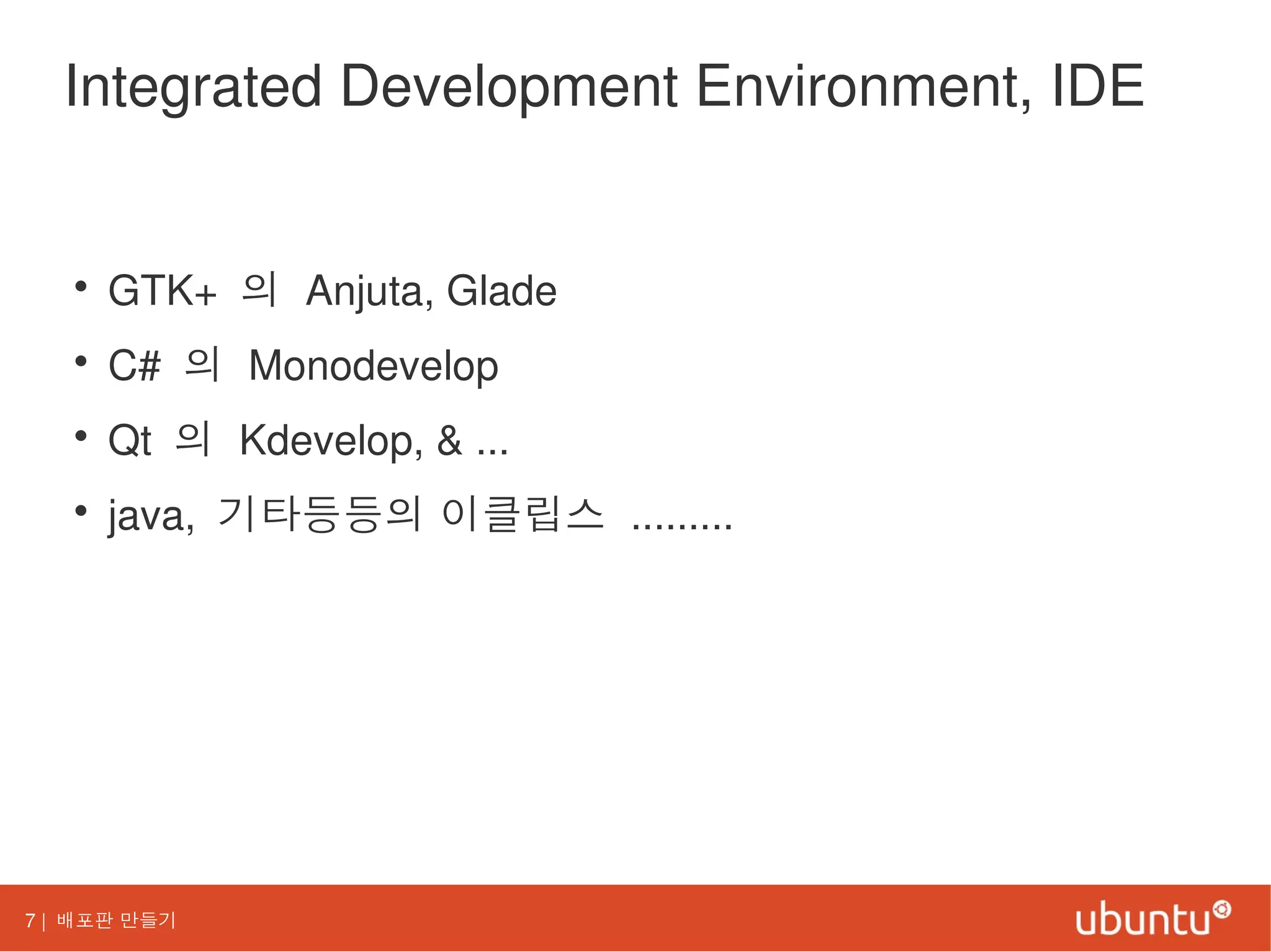 7 | 배포판 만들기
Integrated Development Environment, IDE
• GTK+ 의 Anjuta, Glade
• C# 의 Monodevelop
• Qt 의 Kdevelop, & ...
• java, 기타등등의 이클립스 .........
 