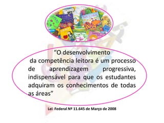 “O desenvolvimento
da competência leitora é um processo
de aprendizagem progressiva,
indispensável para que os estudantes
adquiram os conhecimentos de todas
as áreas”
Lei Federal Nº 11.645 de Março de 2008
 