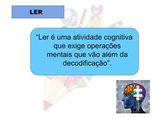 LER
“Ler é uma atividade cognitiva
que exige operações
mentais que vão além da
decodificação”.
 