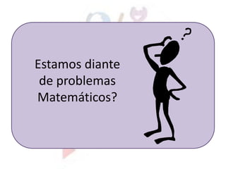 Estamos diante
de problemas
Matemáticos?
 