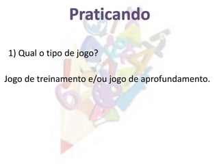 1) Qual o tipo de jogo?
Jogo de treinamento e/ou jogo de aprofundamento.
 