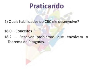2) Quais habilidades do CBC ele desenvolve?
18.0 – Conceitos
18.2 – Resolver problemas que envolvam o
Teorema de Pitágoras.
 
