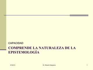 COMPRENDE LA NATURALEZA DE LA
EPISTEMOLOGÍA
CAPACIDAD
07/20/13 Dr. Roberto Katayama 1
 