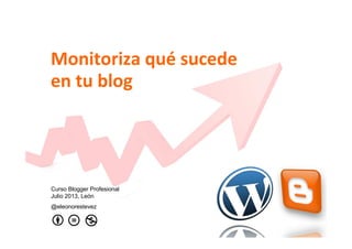 Monitoriza qué sucede
en tu blog
Curso Blogger Profesional
Julio 2013, León
@eleonorestevez
 