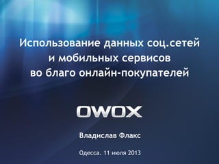 Владислав Флакс
Одесса. 11 июля 2013
Использование данных соц.сетей
и мобильных сервисов
во благо онлайн-покупателей
 