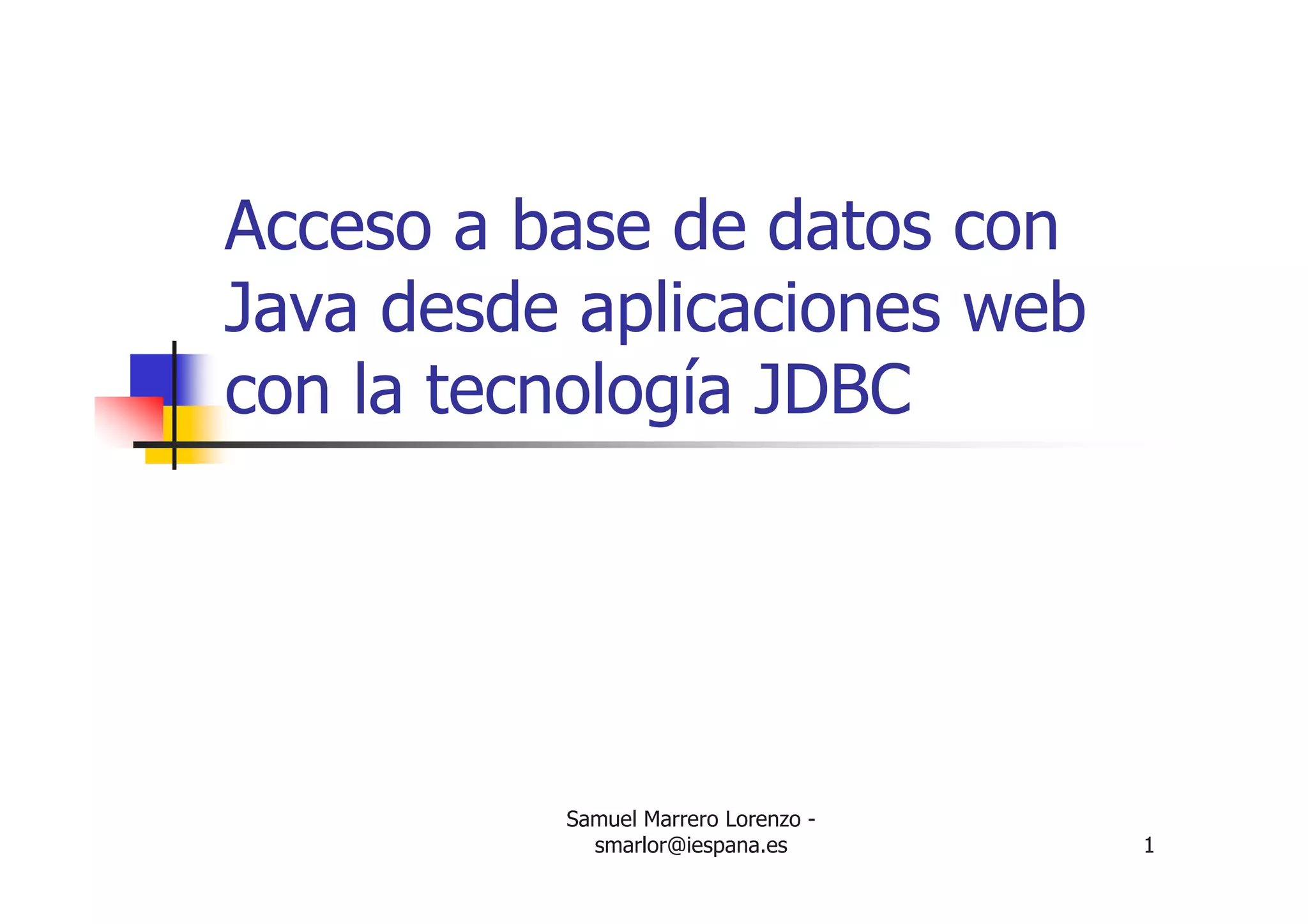Samuel Marrero Lorenzo -
smarlor@iespana.es 1
Acceso a base de datos con
Java desde aplicaciones web
con la tecnología JDBC
 