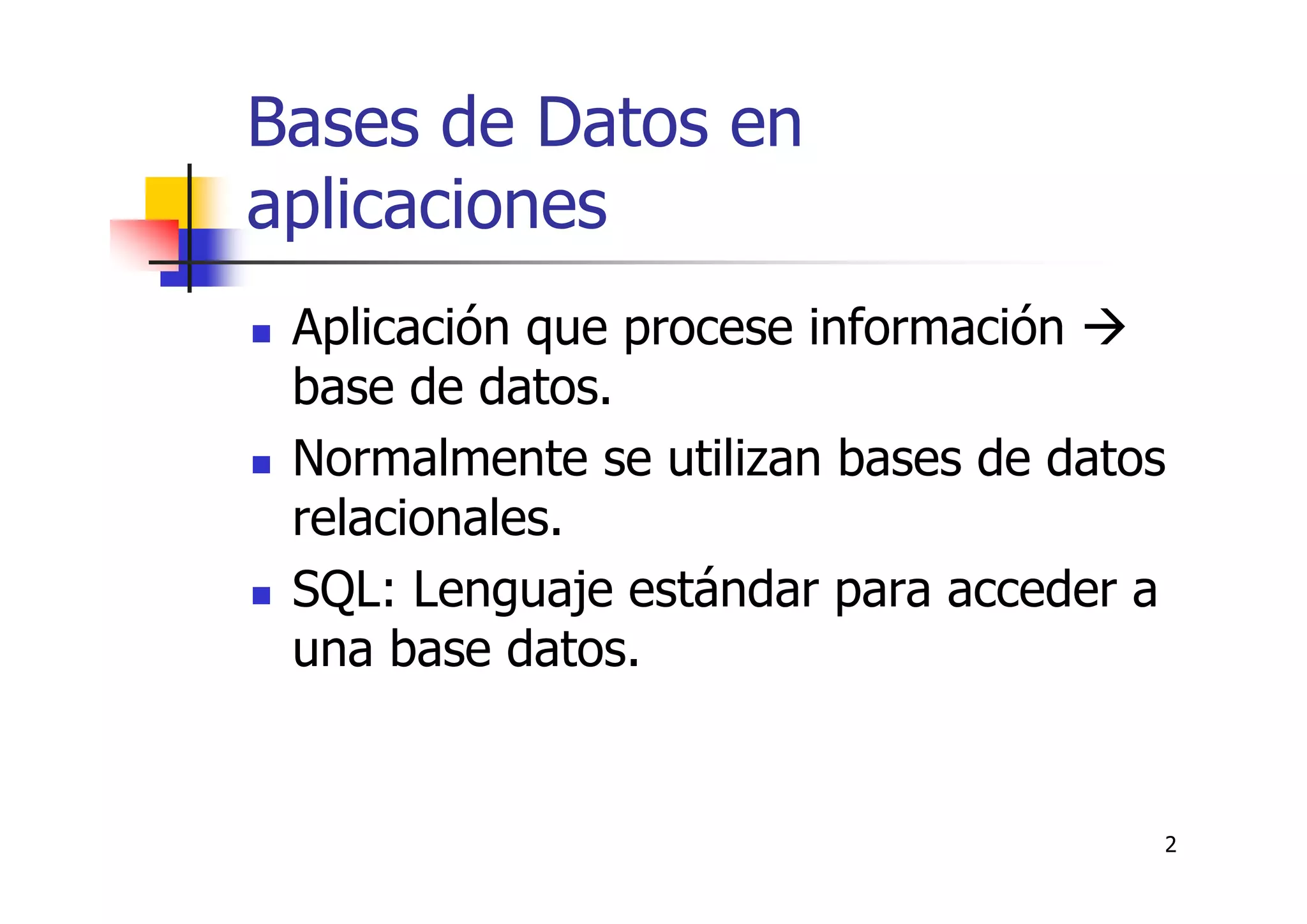 2
Bases de Datos en
aplicaciones
Aplicación que procese información
base de datos.
Normalmente se utilizan bases de datos
relacionales.
SQL: Lenguaje estándar para acceder a
una base datos.
 
