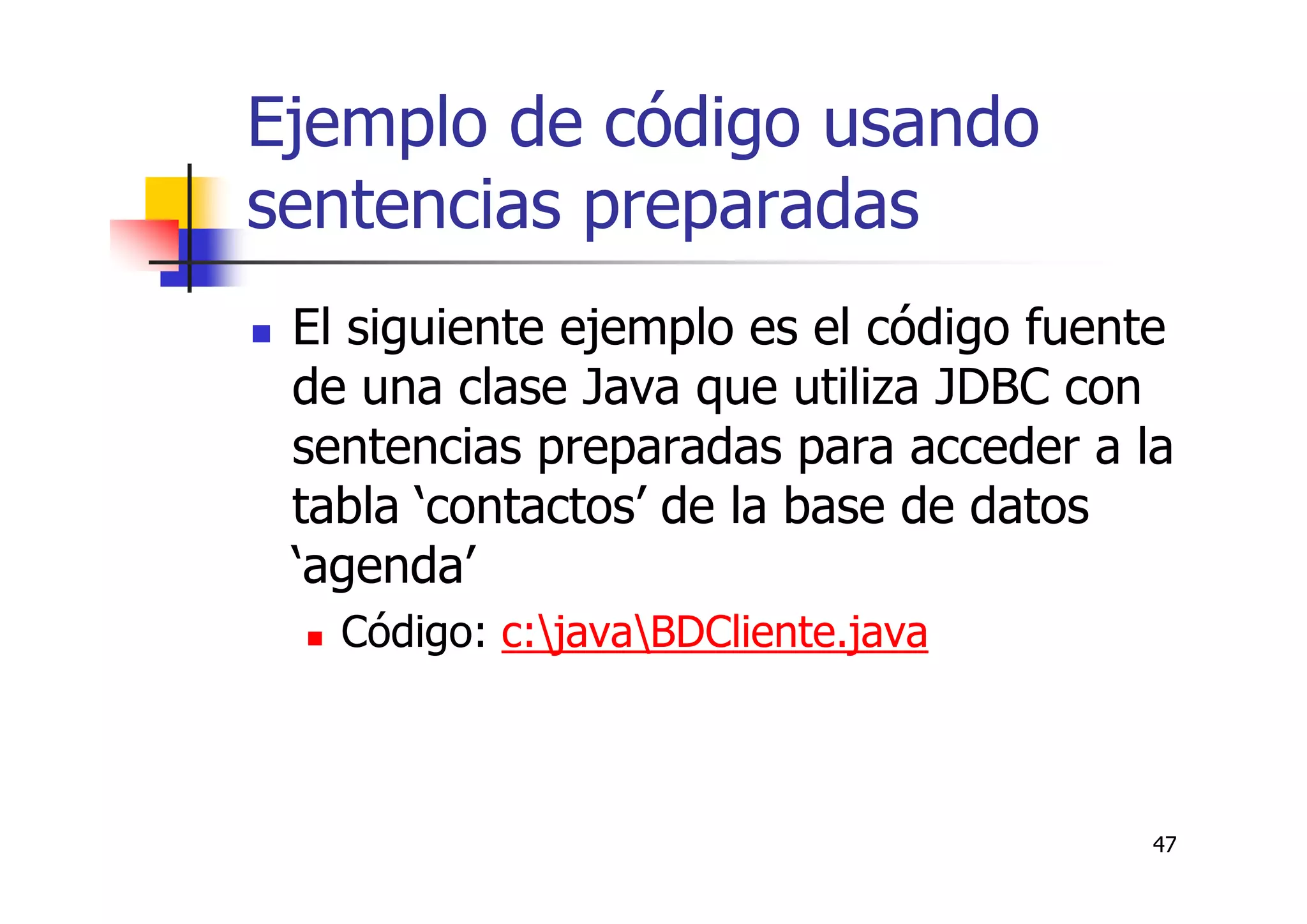47
Ejemplo de código usando
sentencias preparadas
El siguiente ejemplo es el código fuente
de una clase Java que utiliza JDBC con
sentencias preparadas para acceder a la
tabla ‘contactos’ de la base de datos
‘agenda’
Código: c:javaBDCliente.java
 