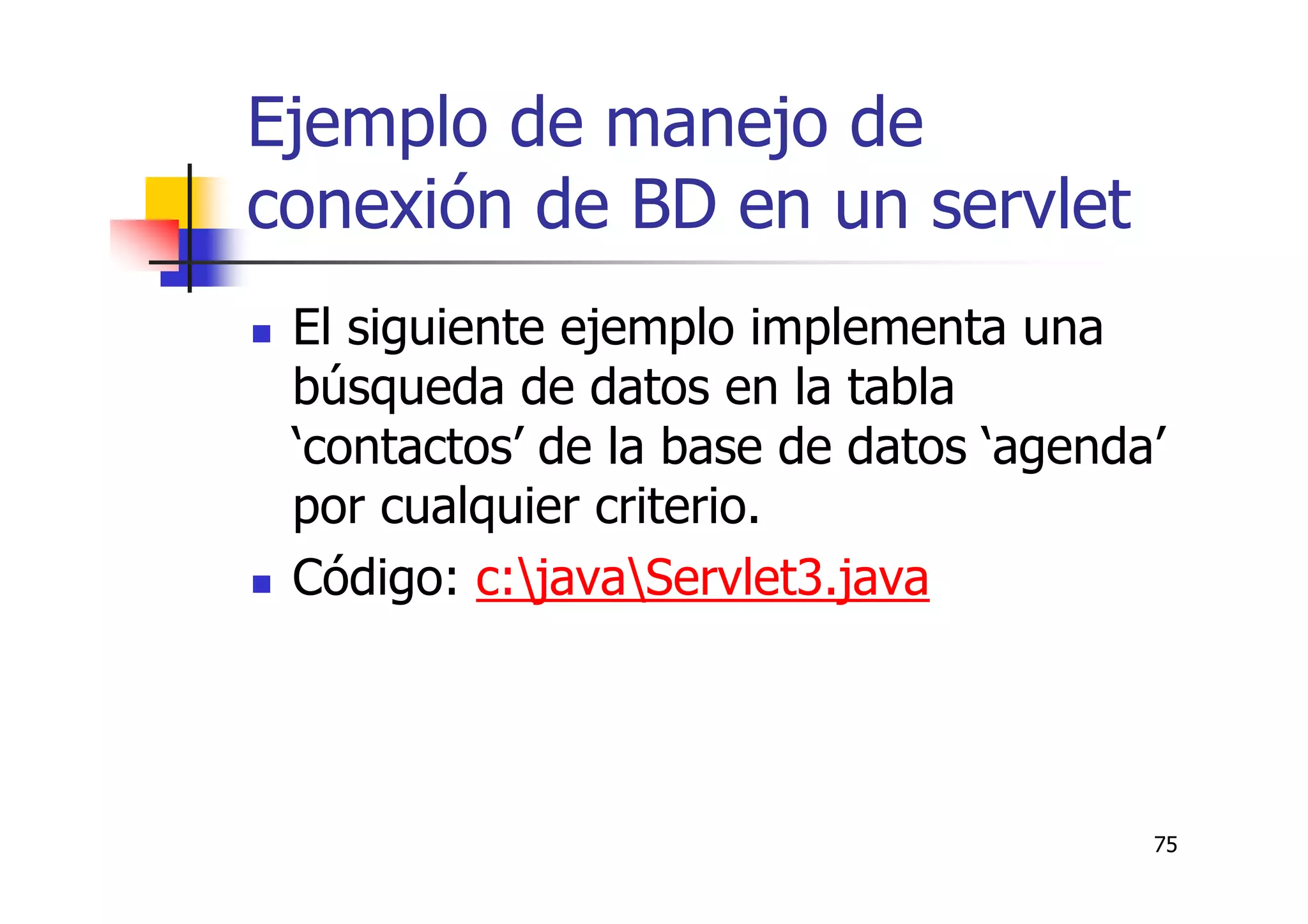 75
Ejemplo de manejo de
conexión de BD en un servlet
El siguiente ejemplo implementa una
búsqueda de datos en la tabla
‘contactos’ de la base de datos ‘agenda’
por cualquier criterio.
Código: c:javaServlet3.java
 