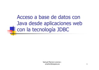 Samuel Marrero Lorenzo -
smarlor@iespana.es 1
Acceso a base de datos con
Java desde aplicaciones web
con la tecnología JDBC
 