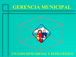 GERENCIA MUNICIPAL
UN CONCEPTO SOCIAL Y ESTRATEGICO
 