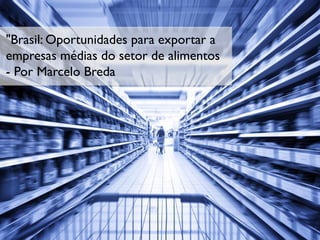 "Brasil: Oportunidades para exportar a
empresas médias do setor de alimentos
- Por Marcelo Breda
 