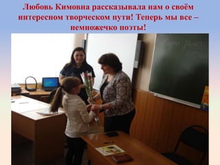 Любовь Кимовна рассказывала нам о своѐм
интересном творческом пути! Теперь мы все –
немножечко поэты!
 