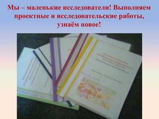 Мы – маленькие исследователи! Выполняем
проектные и исследовательские работы,
узнаѐм новое!
 