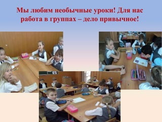 Мы любим необычные уроки! Для нас
работа в группах – дело привычное!
 
