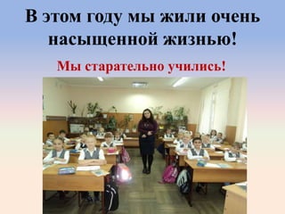 В этом году мы жили очень
насыщенной жизнью!
Мы старательно учились!
 