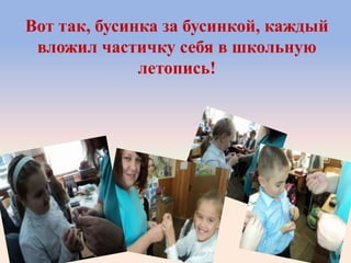 Вот так, бусинка за бусинкой, каждый
вложил частичку себя в школьную
летопись!
 