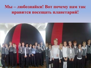 Мы – любознайки! Вот почему нам так
нравится посещать планетарий!
 