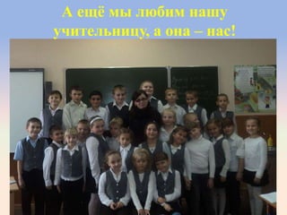 А ещѐ мы любим нашу
учительницу, а она – нас!
 