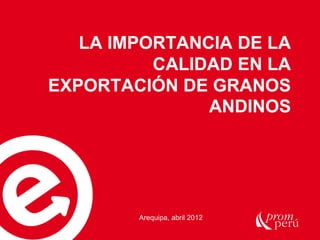 LA IMPORTANCIA DE LA
CALIDAD EN LA
EXPORTACIÓN DE GRANOS
ANDINOS
Arequipa, abril 2012
 