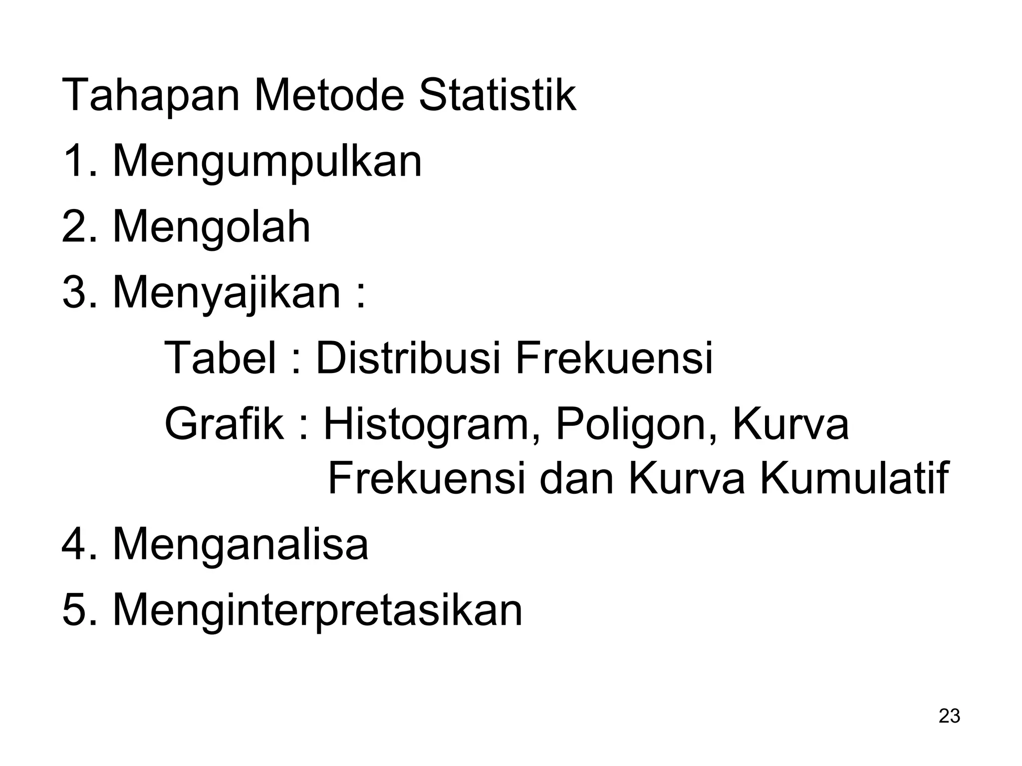 23
Tahapan Metode Statistik
1. Mengumpulkan
2. Mengolah
3. Menyajikan :
Tabel : Distribusi Frekuensi
Grafik : Histogram, Poligon, Kurva
Frekuensi dan Kurva Kumulatif
4. Menganalisa
5. Menginterpretasikan
 