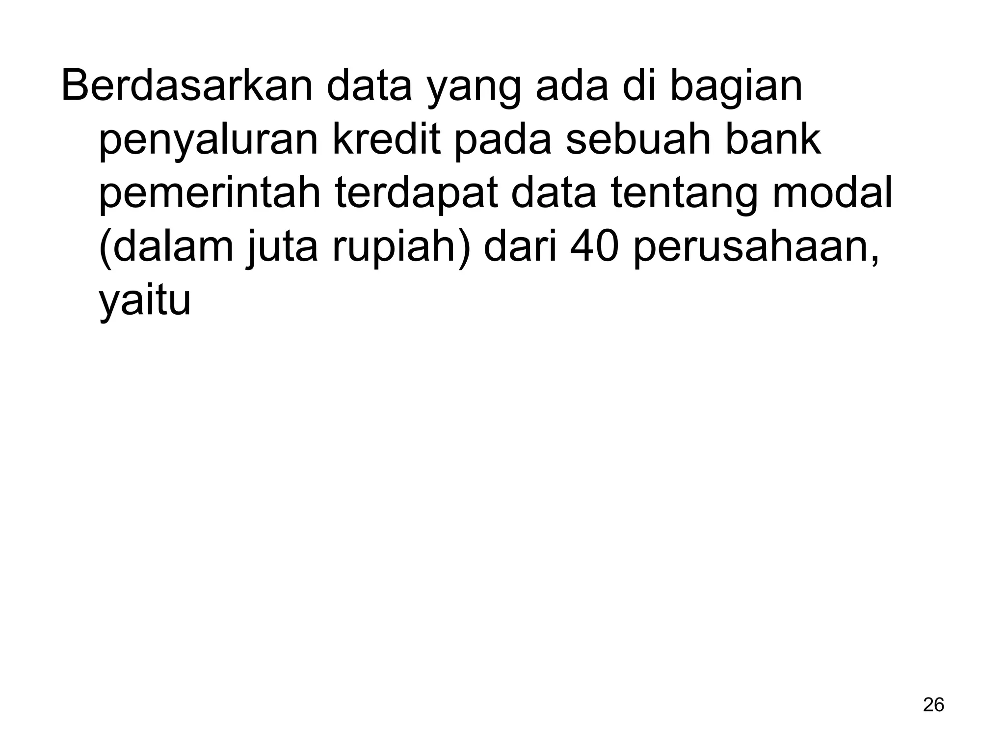 26
Berdasarkan data yang ada di bagian
penyaluran kredit pada sebuah bank
pemerintah terdapat data tentang modal
(dalam juta rupiah) dari 40 perusahaan,
yaitu
 