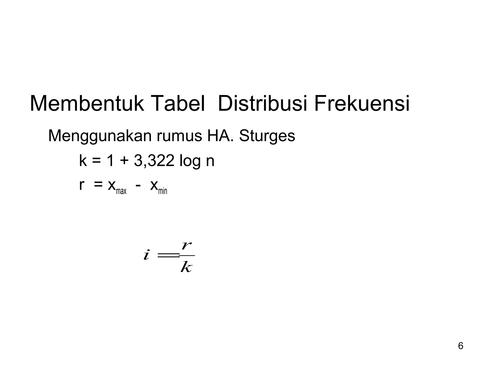 6
Membentuk Tabel Distribusi Frekuensi
Menggunakan rumus HA. Sturges
k = 1 + 3,322 log n
r = xmax - xmin
k
r
i =
 