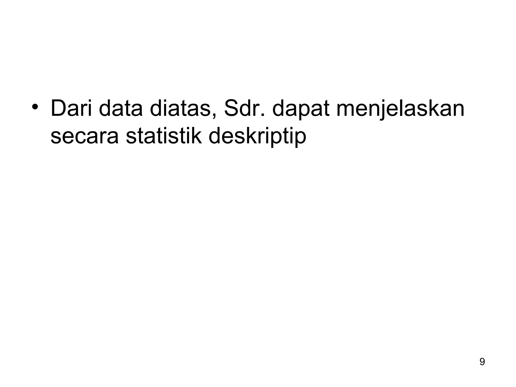 9
• Dari data diatas, Sdr. dapat menjelaskan
secara statistik deskriptip
 