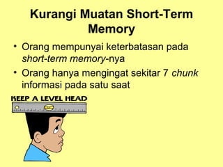 Kurangi Muatan Short-Term
Memory
• Orang mempunyai keterbatasan pada
short-term memory-nya
• Orang hanya mengingat sekitar 7 chunk
informasi pada satu saat
 