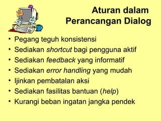 Aturan dalam
Perancangan Dialog
• Pegang teguh konsistensi
• Sediakan shortcut bagi pengguna aktif
• Sediakan feedback yang informatif
• Sediakan error handling yang mudah
• Ijinkan pembatalan aksi
• Sediakan fasilitas bantuan (help)
• Kurangi beban ingatan jangka pendek
 