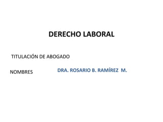 TITULACIÓN DE ABOGADO
NOMBRES
DERECHO LABORAL
DRA. ROSARIO B. RAMÍREZ M.
1
 
