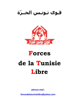 ‫ﻗـﻮﻯ ﺗـﻮﻧـﺲ ﺍﻟﺤــﺮّﺓ‬




        Forces
de la Tunisie
    Libre

          adresse mail :
          0T




 forcesdelatunisielibre@yahoo.com
 0T
 