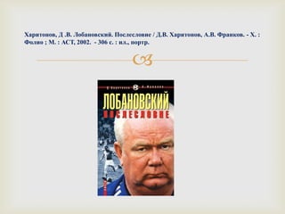
Харитонов, Д .В. Лобановский. Послесловие / Д.В. Харитонов, А.В. Франков. - Х. :
Фолио ; М. : АСТ, 2002. - 306 с. : ил., портр.
 