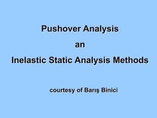Pushover Analysis
an
Inelastic Static Analysis Methods
courtesy of Barış Binici
 