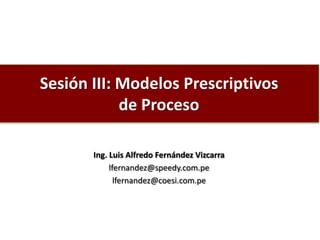 Sesión III: Modelos Prescriptivos
de Proceso
Ing. Luis Alfredo Fernández Vizcarra
lfernandez@speedy.com.pe
lfernandez@coesi.com.pe
 