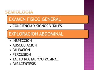 EXAMEN FISICO GENERAL
• CONCIENCIA Y SIGNOS VITALES
EXPLORACION ABDOMINAL
• INSPECCION
• AUSCULTACION
• PALPACION
• PERCUSION
• TACTO RECTAL Y/O VAGINAL
• PARACENTESIS
 