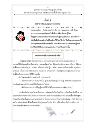 คู่มือนิเทศการออกแบบการเรียนรู้รายวิชาเพิ่มเติม
สาหรับโรงเรียนมาตรฐานสากล สังกัดสานักงานเขตพื้นที่การศึกษาปทุมธานี เขต 2
16
เรื่องที่ 4
การเขียนคาอธิบายรายวิชาเพิ่มเติม
กรอบแนวคิด : คาอธิบายรายวิชา เป็นขอบข่ายขององค์ความรู้ ทักษะ/
กระบวนการ และคุณลักษณะอันพึงประสงค์ที่สาคัญของผู้เรียน
ที่ครูผู้สอนหลอมรวมเขียนเป็นความเรียงในรูปแบบที่กาหนด มีประโยชน์ไว้
เพื่อเป็นข้อกาหนดสาหรับผู้เรียนว่าจะได้เรียนรู้สิ่งใด ฝึกทักษะ/กระบวนการใด
และมีคุณลักษณะอันพึงประสงค์ใด และเป็นกรอบแนวทางสาหรับครูผู้สอน
ที่จะได้นาไปใช้ในการออกแบบการจัดการเรียนรู้ในรายวิชานั้น
การจัดทาคาอธิบายรายวิชาเพิ่มเติม
คาอธิบายรายวิชา เป็นขอบข่ายขององค์ความรู้ ทักษะ/กระบวนการ และคุณลักษณะอันพึง
ประสงค์ที่สาคัญของผู้เรียน ในภาพโดยรวมของหนึ่งรายวิชา ที่ผู้สอนเรียบเรียงมาจากการวิเคราะห์จาแนก
ตัวชี้วัดของรายวิชาพื้นฐาน 1 รายวิชา หรือ ผลการเรียนรู้ 1 รายวิชา หลอมรวมเป็นความเรียงในรูปแบบ
ที่กาหนด เพื่อนาไปสู่การจัดการเรียนรู้ให้แก่ผู้เรียนในรายวิชานั้น ให้บรรลุตามมาตรฐานการเรียนรู้และ
ตัวชี้วัด หรือผลการเรียนรู้ ที่ได้กาหนดขึ้น
ประโยชน์ของคาอธิบายรายวิชามี 2 ประการ คือ
1. เพื่อเป็นข้อกาหนดว่าในรายวิชานั้น ผู้เรียนจะได้เรียนรู้องค์ความรู้ ได้ฝึกทักษะ/กระบวนการ
และมีคุณลักษณะอันพึงประสงค์ที่สาคัญประการใดบ้าง
2. เพื่อเป็นกรอบแนวทางให้ครูผู้สอนได้นาไปใช้ในการออกแบบการจัดการเรียนรู้
การเขียนคาอธิบายรายวิชาจะต้องหลอมรวมข้อมูลแล้วเรียบเรียงเป็นความเรียงที่กระชับได้ใจความ
ประกอบด้วยสาระการเรียนรู้ ทักษะ/กระบวนการ และคุณลักษณะอันพึงประสงค์ ตามตัวชี้วัดที่หลักสูตร
กาหนดในรายวิชาพื้นฐาน และตามผลการเรียนรู้ที่ครูผู้สอนกาหนดขึ้นในรายวิชาเพิ่มเติม ดังนั้น คาอธิบาย
รายวิชา ต้องสะท้อนตัวชี้วัดหรือผลการเรียนรู้ของรายวิชานั้น เป็นรายปีสาหรับระดับประถมศึกษา และ
เป็นรายภาคเรียนสาหรับระดับมัธยมศึกษา
 