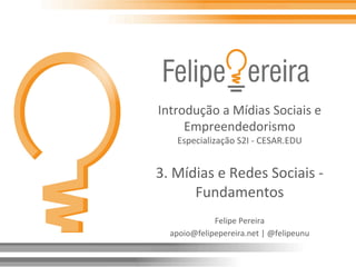 Introdução	
  a	
  Mídias	
  Sociais	
  e	
  
Empreendedorismo	
  
Especialização	
  S2I	
  -­‐	
  CESAR.EDU	
  
	
  
3.	
  Mídias	
  e	
  Redes	
  Sociais	
  -­‐	
  
Fundamentos	
  	
  
Felipe	
  Pereira	
  
apoio@felipepereira.net	
  |	
  @felipeunu	
  
 