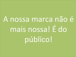 40
MarkeIng	
  
A	
  nossa	
  marca	
  não	
  é	
  
mais	
  nossa!	
  É	
  do	
  
público!	
  
 