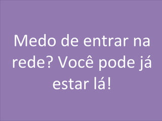 41
MarkeIng	
  
Medo	
  de	
  entrar	
  na	
  
rede?	
  Você	
  pode	
  já	
  
estar	
  lá!	
  
 