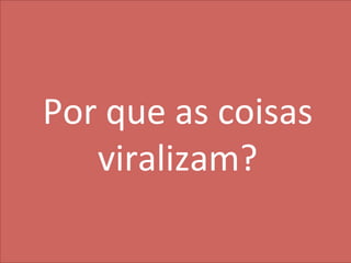 42
MarkeIng	
  
Por	
  que	
  as	
  coisas	
  
viralizam?	
  
 