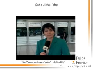 45
Sanduíche-­‐íche	
  
hhp://www.youtube.com/watch?v=mEoRhm8DkF4	
  
 
