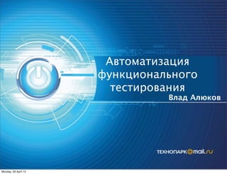 Автоматизация
функционального
тестирования
Влад Алюков
Monday, 29 April 13
 