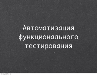 Автоматизация
функционального
тестирования
Monday, 29 April 13
 